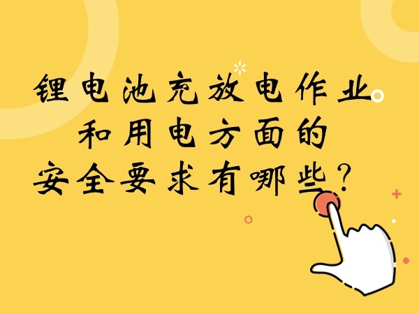鋰電池充放電作業(yè)和用電方面的安全要求有哪些？