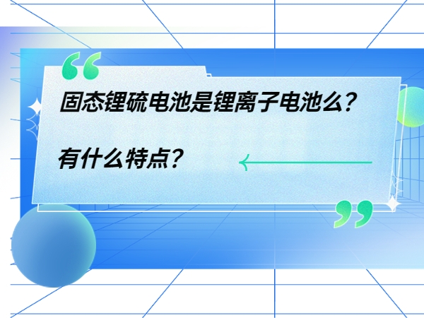 固態(tài)鋰硫電池是鋰離子電池么？ 有什么特點(diǎn)？