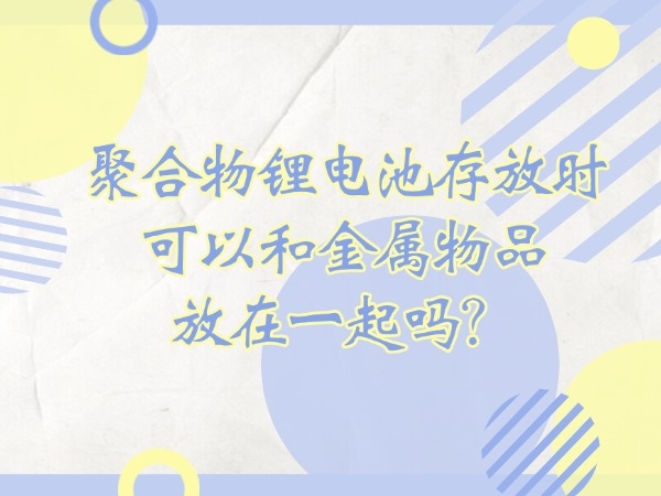 聚合物鋰電池存放時(shí)可以和金屬物品放在一起嗎？