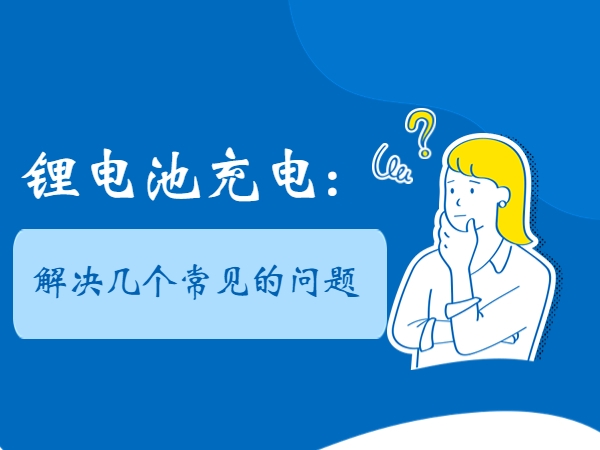 鋰電池充電： 解決幾個(gè)常見的問(wèn)題