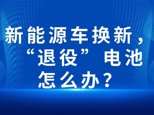 新能源車換新，“退役”電池怎么辦？